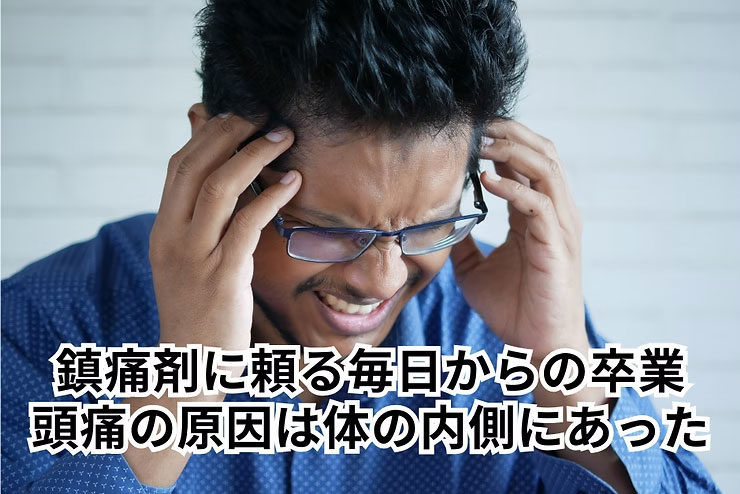 鎮痛剤に頼る毎日からの卒業。長年の頭痛の原因は「体の内側」にあった