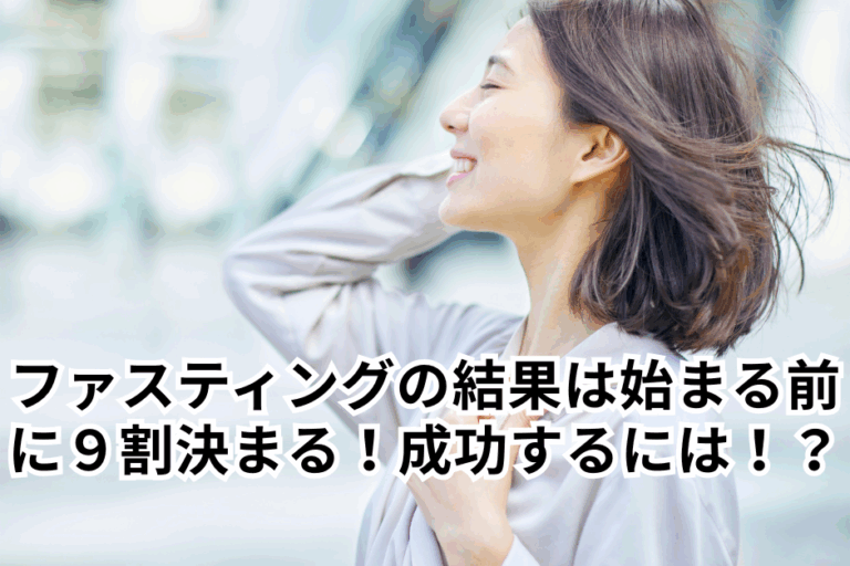 ファスティングの結果は始まる前に９割決まる！成功の鍵とは！？